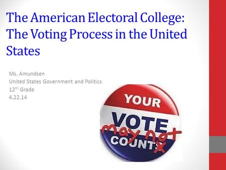The American Electoral College: The Voting Process in the United States Ms. Amundsen United States Government and Politics 12 th Grade 4.22.14.