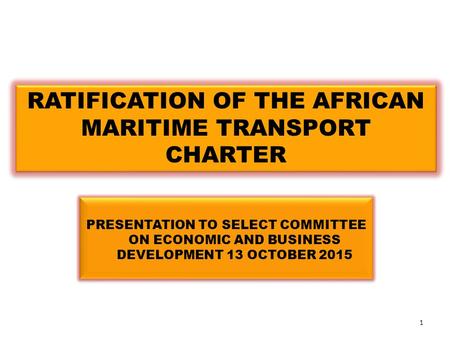 PRESENTATION TO SELECT COMMITTEE ON ECONOMIC AND BUSINESS DEVELOPMENT 13 OCTOBER 2015 RATIFICATION OF THE AFRICAN MARITIME TRANSPORT CHARTER 1.