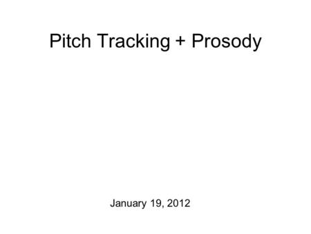 Pitch Tracking + Prosody January 19, 2012 Homework! For Tuesday: introductory course project report Background information on your consultant and the.