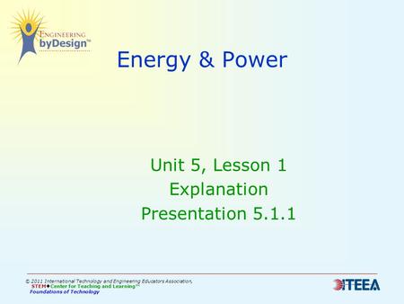 Energy & Power Unit 5, Lesson 1 Explanation Presentation 5.1.1 © 2011 International Technology and Engineering Educators Association, STEM  Center for.