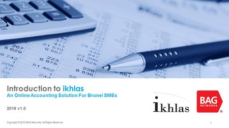 1 Introduction to ikhlas An Online Accounting Solution For Brunei SMEs 2016 v1.0 Copyright © 2015 BAG Networks All Rights Reserved.