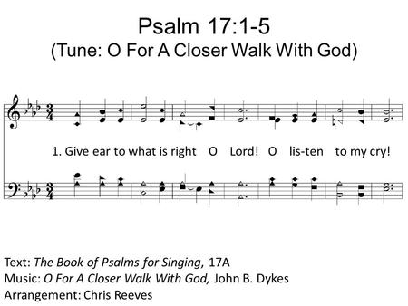 Psalm 17:1-5 (Tune: O For A Closer Walk With God) Text: The Book of Psalms for Singing, 17A Music: O For A Closer Walk With God, John B. Dykes Arrangement: