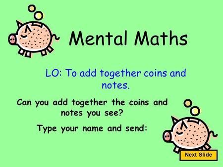 Mental Maths LO: To add together coins and notes. Can you add together the coins and notes you see? Type your name and send: Next Slide.