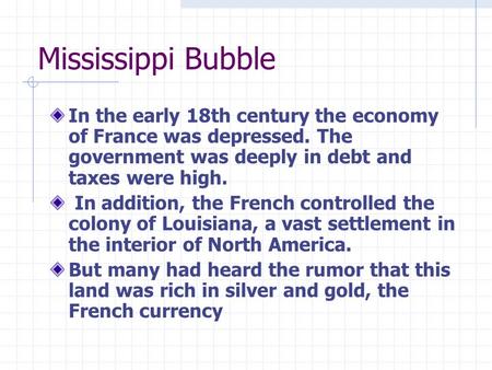 Mississippi Bubble In the early 18th century the economy of France was depressed. The government was deeply in debt and taxes were high. In addition, the.