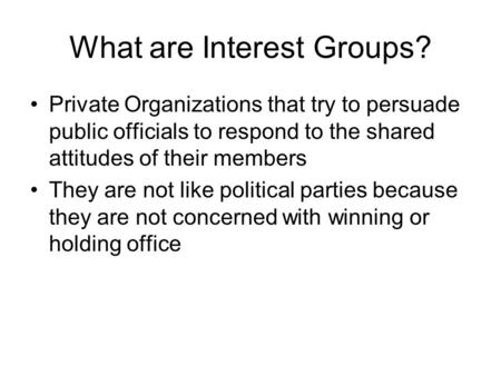 What are Interest Groups? Private Organizations that try to persuade public officials to respond to the shared attitudes of their members They are not.