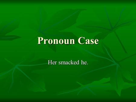 Pronoun Case Her smacked he.. Determining which form of a pronoun to use is a matter of determining how the pronoun is functioning in the sentence and.