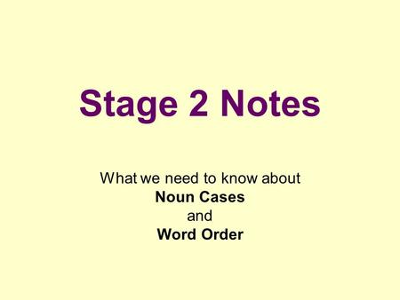 Stage 2 Notes What we need to know about Noun Cases and Word Order.