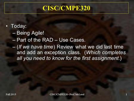 Fall 2015CISC/CMPE320 - Prof. McLeod1 CISC/CMPE320 Today: –Being Agile! –Part of the RAD – Use Cases. –(If we have time) Review what we did last time and.
