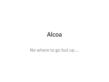 Alcoa No where to go but up….. Corporate Info Alcoa, Inc. 390 Park Avenue New York, New York 10022-4608 www.alcoa.com Alcoa, Inc. is engaged in the production.