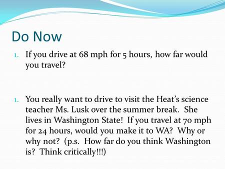 Do Now 1. If you drive at 68 mph for 5 hours, how far would you travel? 1. You really want to drive to visit the Heat’s science teacher Ms. Lusk over.