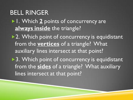 Bell ringer 1. Which 2 points of concurrency are always inside the triangle? 2. Which point of concurrency is equidistant from the vertices of a triangle?