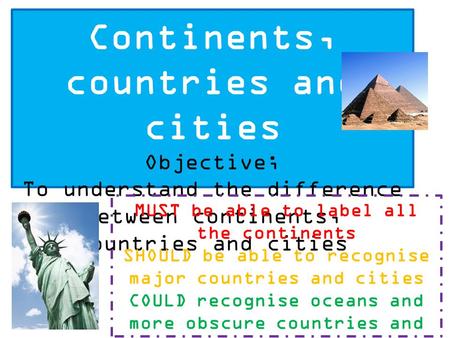 Continents, countries and cities Objective; To understand the difference between continents, countries and cities MUST be able to label all the continents.