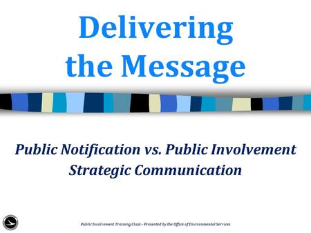 Delivering the Message Public Notification vs. Public Involvement Strategic Communication Public Involvement Training Class – Presented by the Office of.