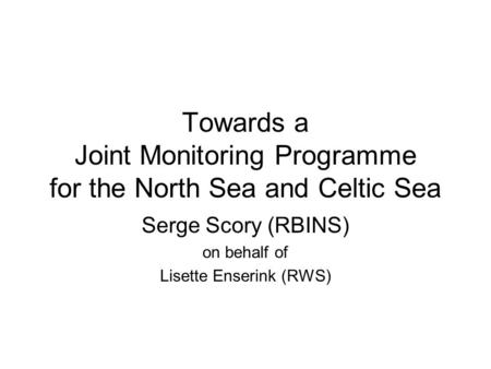 Towards a Joint Monitoring Programme for the North Sea and Celtic Sea Serge Scory (RBINS) on behalf of Lisette Enserink (RWS)