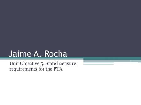 Jaime A. Rocha Unit Objective 5. State licensure requirements for the PTA.