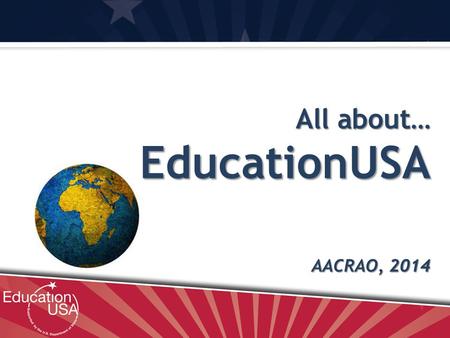 All about… EducationUSA AACRAO, 2014. What is EducationUSA? EducationUSA advisers in 400 centers in 170 countries provide accurate, comprehensive, and.