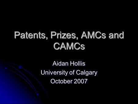 Patents, Prizes, AMCs and CAMCs Aidan Hollis University of Calgary October 2007.