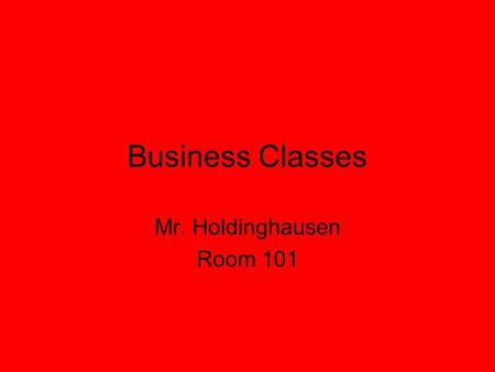 Business Classes Mr. Holdinghausen Room 101. Seating Charts? I do not have seating charts Choose seat carefully I will create a chart if I need to.