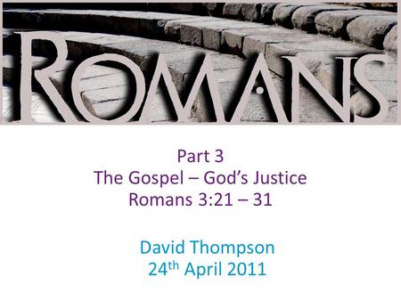 David Thompson 24 th April 2011 Part 3 The Gospel – God’s Justice Romans 3:21 – 31.