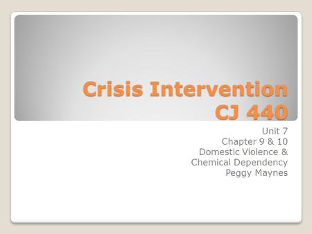 Crisis Intervention CJ 440 Unit 7 Chapter 9 & 10 Domestic Violence & Chemical Dependency Peggy Maynes.