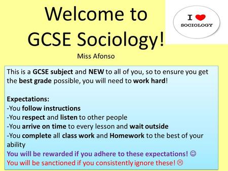 Welcome to GCSE Sociology! Miss Afonso This is a GCSE subject and NEW to all of you, so to ensure you get the best grade possible, you will need to work.