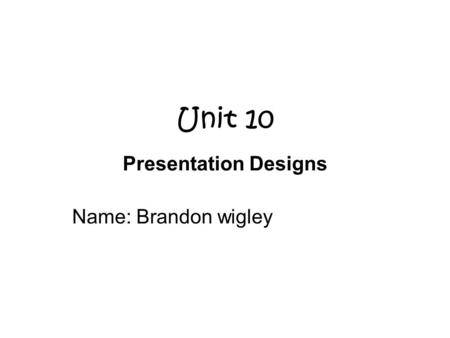 Unit 10 Presentation Designs Name: Brandon wigley.