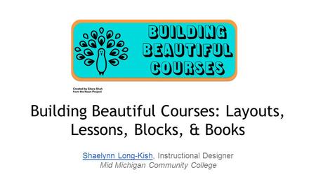 Shaelynn Long-KishShaelynn Long-Kish, Instructional Designer Mid Michigan Community College Building Beautiful Courses: Layouts, Lessons, Blocks, & Books.