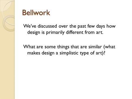 Bellwork We’ve discussed over the past few days how design is primarily different from art. What are some things that are similar (what makes design a.