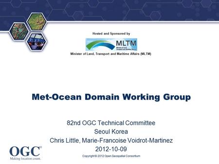 ® Hosted and Sponsored by Minister of Land, Transport and Maritime Affairs (MLTM) Met-Ocean Domain Working Group 82nd OGC Technical Committee Seoul Korea.