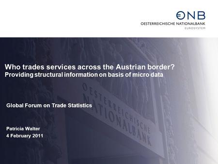 Who trades services across the Austrian border? Providing structural information on basis of micro data Global Forum on Trade Statistics Patricia Walter.