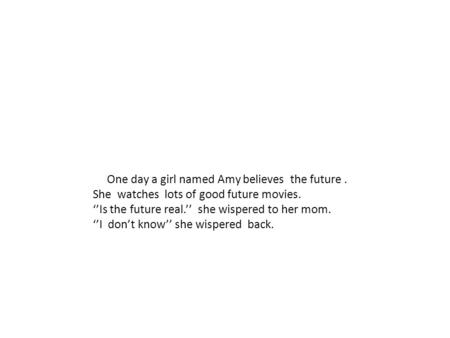 One day a girl named Amy believes the future. She watches lots of good future movies. ‘’Is the future real.’’ she wispered to her mom. ‘’I don’t know’’