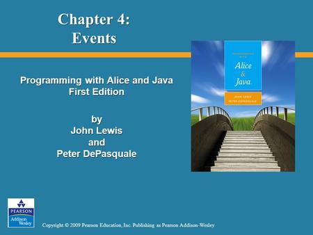 Copyright © 2009 Pearson Education, Inc. Publishing as Pearson Addison-Wesley Chapter 4: Events Programming with Alice and Java First Edition by John Lewis.