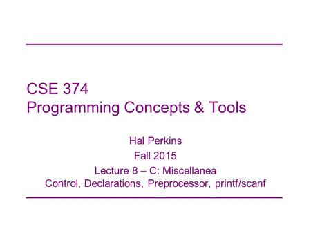 CSE 374 Programming Concepts & Tools Hal Perkins Fall 2015 Lecture 8 – C: Miscellanea Control, Declarations, Preprocessor, printf/scanf.