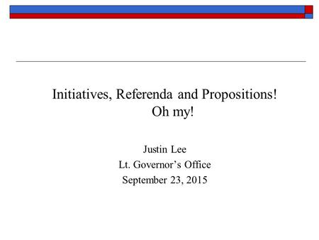 Initiatives, Referenda and Propositions! Oh my! Justin Lee Lt. Governor’s Office September 23, 2015.