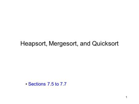 1 Heapsort, Mergesort, and Quicksort Sections 7.5 to 7.7.