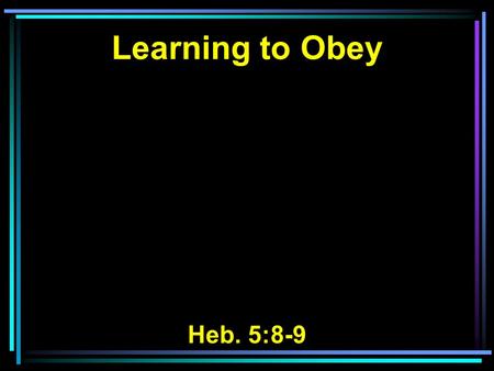 Learning to Obey Heb. 5:8-9. 8 though He was a Son, yet He learned obedience by the things which He suffered. 9 And having been perfected, He became the.