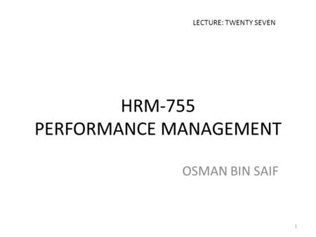 HRM-755 PERFORMANCE MANAGEMENT OSMAN BIN SAIF LECTURE: TWENTY SEVEN 1.