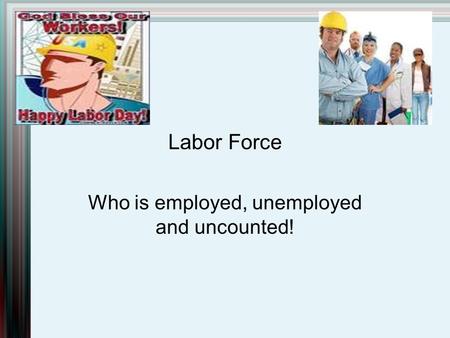Labor Force Who is employed, unemployed and uncounted!