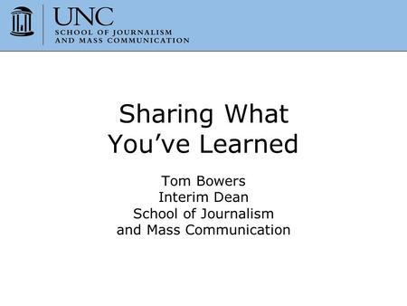 Sharing What You’ve Learned Tom Bowers Interim Dean School of Journalism and Mass Communication.