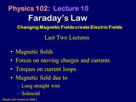 Physics 102: Lecture 10, Slide 1 Faraday’s Law Physics 102: Lecture 10 Changing Magnetic Fields create Electric Fields Last Two Lectures Magnetic fields.