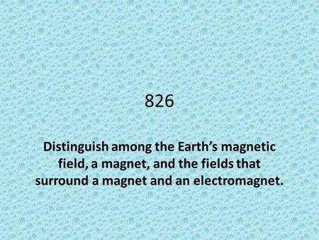 826 Distinguish among the Earth’s magnetic field, a magnet, and the fields that surround a magnet and an electromagnet.