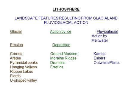 LITHOSPHERE LANDSCAPE FEATURES RESULTING FROM GLACIAL AND FLUVIOGLACIAL ACTION Glacial Action by iceFluvioglacial Action by Meltwater Erosion Deposition.