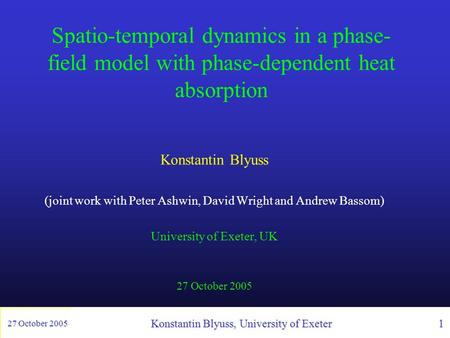 27 October 2005 Konstantin Blyuss, University of Exeter 1 Konstantin Blyuss, University of Exeter 1 Spatio-temporal dynamics in a phase- field model with.