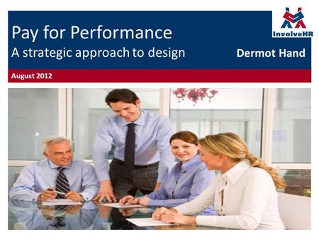 Pay for Performance A strategic approach to design Dermot Hand August 2012.
