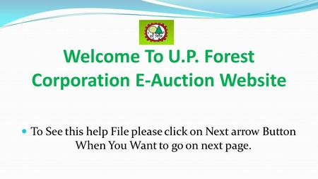 Welcome To U.P. Forest Corporation E-Auction Website To See this help File please click on Next arrow Button When You Want to go on next page.