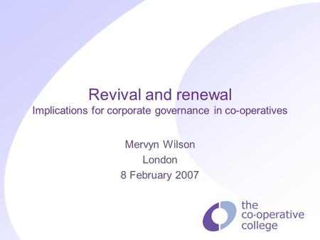 Revival and renewal Implications for corporate governance in co-operatives Mervyn Wilson London 8 February 2007.