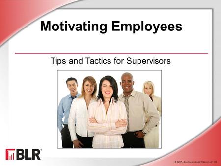 © BLR ® —Business & Legal Resources 1408 Motivating Employees Tips and Tactics for Supervisors.