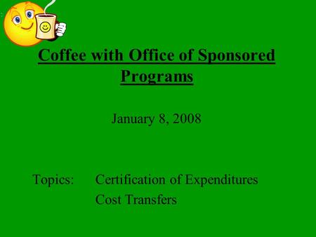 Coffee with Office of Sponsored Programs January 8, 2008 Topics:Certification of Expenditures Cost Transfers.
