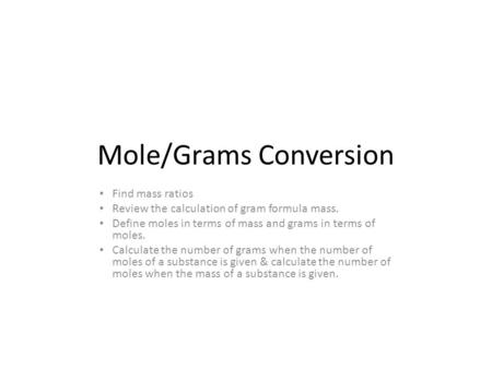 Mole/Grams Conversion Find mass ratios Review the calculation of gram formula mass. Define moles in terms of mass and grams in terms of moles. Calculate.