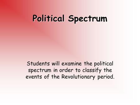 Political Spectrum Students will examine the political spectrum in order to classify the events of the Revolutionary period.